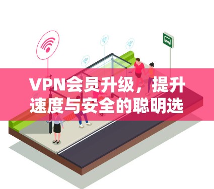 VPN会员升级，提升速度与安全的聪明选择