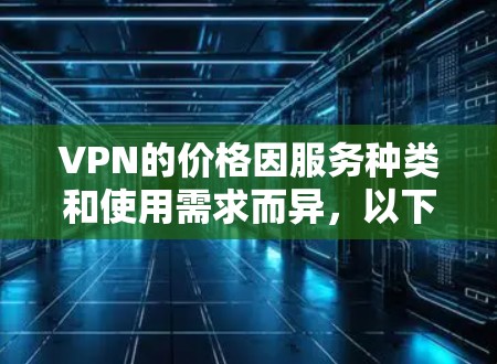 VPN的价格因服务种类和使用需求而异，以下是全面的了解