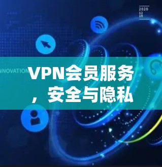 VPN会员服务，安全与隐私的双刃剑