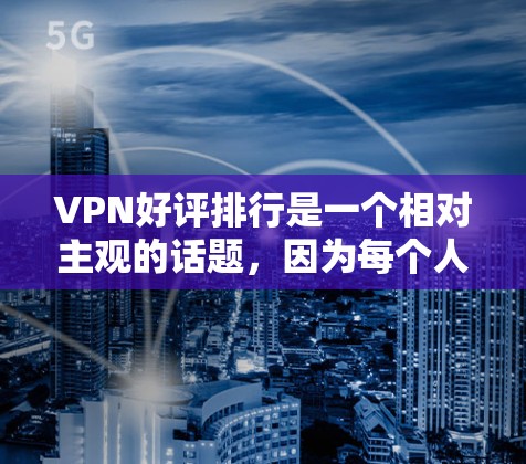 VPN好评排行是一个相对主观的话题，因为每个人对VPN的看法和体验都是不同的。以下是一些普遍受到好评的VPN平台