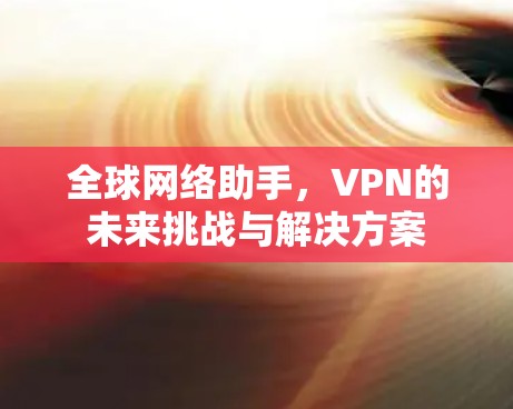 全球网络助手,VPN的未来挑战与解决方案 全球网络助手,VPN的未来挑战与解决方案