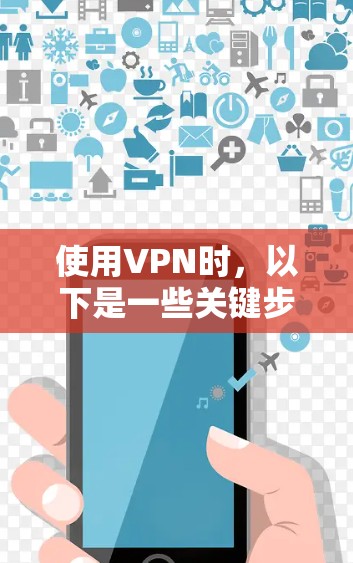 使用VPN时,以下是一些关键步骤和注意事项 使用VPN时,以下是一些关键步骤和注意事项