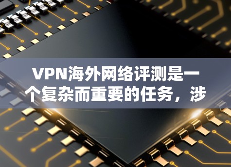 VPN海外网络评测是一个复杂而重要的任务，涉及多个方面和因素。以下是逐步的总结和建议