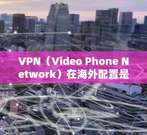 VPN（Video Phone Network）在海外配置是用于在特定的网络上访问网络视频通话服务或下载视频内容的工具。配置 VPN 在海外通常涉及以下几个步骤