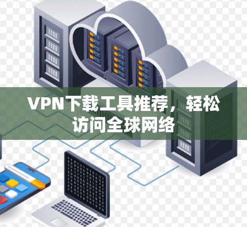 VPN下载工具推荐，轻松访问全球网络