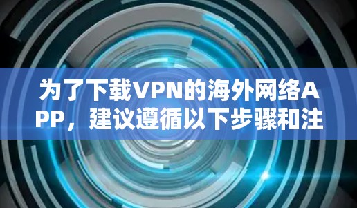 为了下载VPN的海外网络APP，建议遵循以下步骤和注意事项