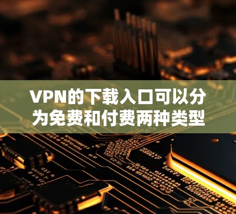 VPN的下载入口可以分为免费和付费两种类型,每种类型各有其特点和适用情况 VPN的下载入口可以分为免费和付费两种类型,每种类型各有其特点和适用情况