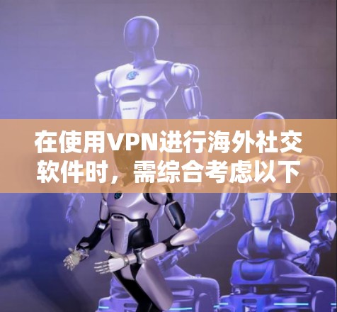 在使用VPN进行海外社交软件时，需综合考虑以下几个关键问题