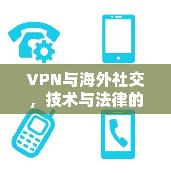 VPN与海外社交，技术与法律的双重挑战
