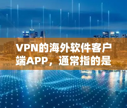 VPN的海外软件客户端APP,通常指的是为用户在中国以外地区的设备提供VPN服务的软件工具。这些软件包括但不限于 VPN的海外软件客户端APP,通常指的是为用户在中国以外地区的设备提供VPN服务的软件工具。这些软件包括但不限于