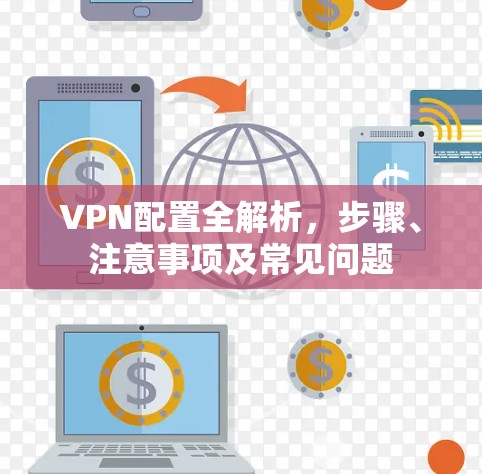 VPN配置全解析，步骤、注意事项及常见问题