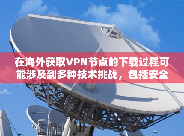 在海外获取VPN节点的下载过程可能涉及到多种技术挑战，包括安全性和合规性问题。以下是一些关键步骤和建议，帮助您在海外获取VPN节点
