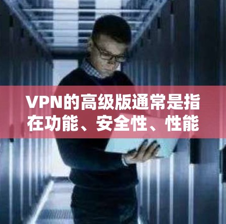 VPN的高级版通常是指在功能、安全性、性能等方面进行了优化和升级的版本。以下是一些常见的高级VPN特点和功能