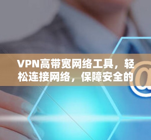 VPN高带宽网络工具,轻松连接网络,保障安全的网络连接 VPN高带宽网络工具,轻松连接网络,保障安全的网络连接