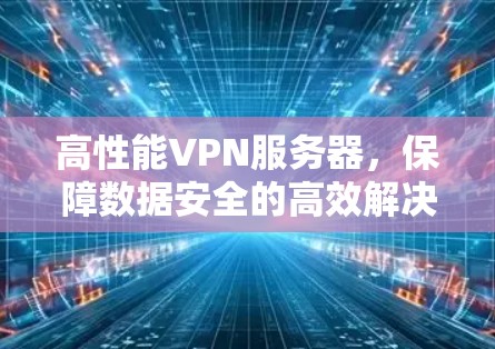 高性能VPN服务器，保障数据安全的高效解决方案
