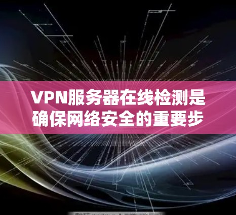 VPN服务器在线检测是确保网络安全的重要步骤,以下是详细的步骤和建议 VPN服务器在线检测是确保网络安全的重要步骤,以下是详细的步骤和建议
