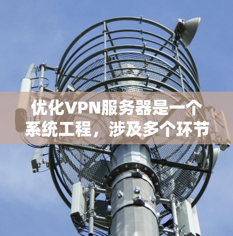优化VPN服务器是一个系统工程，涉及多个环节，需逐步推进，确保每个环节都有效。以下是一个有条理的优化方案