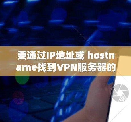 要通过IP地址或 hostname找到VPN服务器的位置，您可以按照以下步骤操作