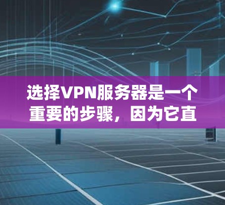 选择VPN服务器是一个重要的步骤，因为它直接影响到我的网络访问体验和安全性。以下是一个系统化的指南，帮助您选择合适的VPN服务器