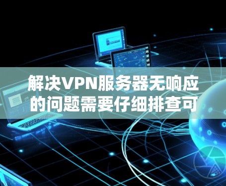 解决VPN服务器无响应的问题需要仔细排查可能的原因,并采取相应的措施。以下是一些常见问题的解决方案 解决VPN服务器无响应的问题需要仔细排查可能的原因,并采取相应的措施。以下是一些常见问题的解决方案