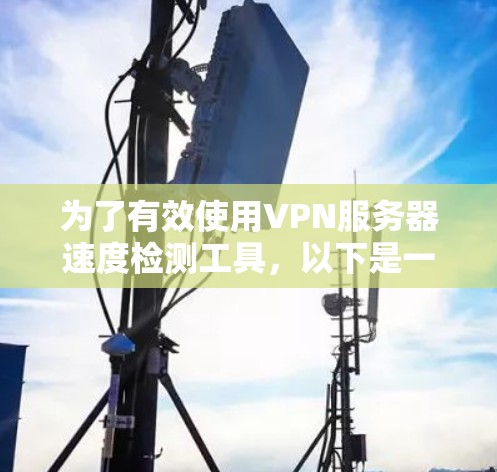 为了有效使用VPN服务器速度检测工具,以下是一个详细的步骤指南 为了有效使用VPN服务器速度检测工具,以下是一个详细的步骤指南