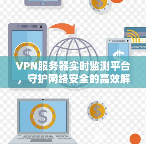 VPN服务器实时监测平台，守护网络安全的高效解决方案