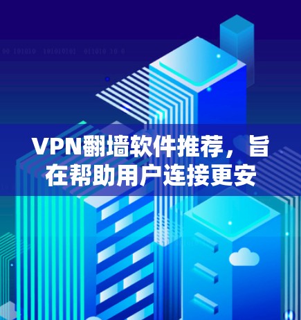 VPN翻墙软件推荐，旨在帮助用户连接更安全、更可靠的网络环境。以下是一些常用的VPN翻墙软件推荐，涵盖了功能、适用场景以及适合的用户群体