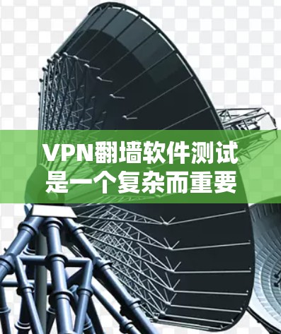 VPN翻墙软件测试是一个复杂而重要的过程，涉及多个方面需要仔细考虑和掌握。以下是对VPN翻墙软件测试的一步步指南