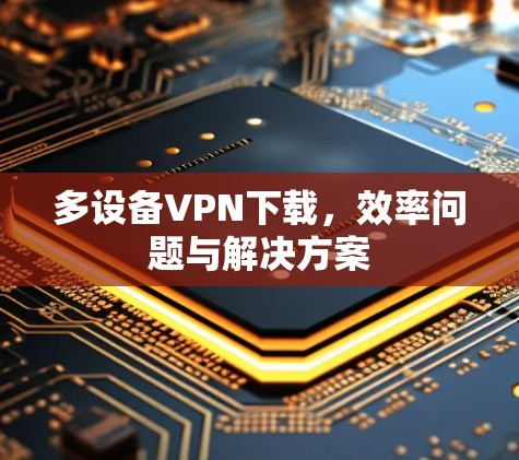 多设备VPN下载，效率问题与解决方案