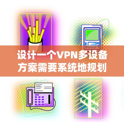 设计一个VPN多设备方案需要系统地规划和操作，以下是一个结构化的解决方案
