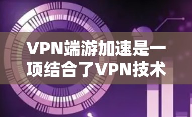 VPN端游加速是一项结合了VPN技术和网络加速技术的实践，旨在提升在高速VPN环境下运行端游的应用性能。以下是针对该主题的分步解释