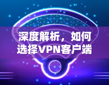 深度解析，如何选择VPN客户端，构建安全的网络环境