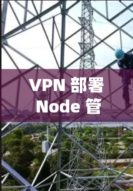 VPN 部署 Node 管理是一个复杂但系统性的过程,涉及多个步骤和步骤,以下是一步步的指南 VPN 部署 Node 管理是一个复杂但系统性的过程,涉及多个步骤和步骤,以下是一步步的指南