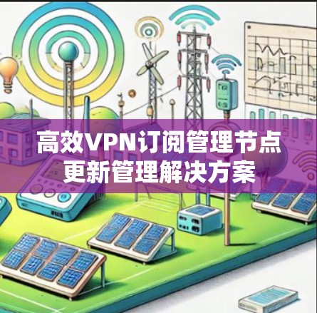 高效VPN订阅管理节点更新管理解决方案 高效VPN订阅管理节点更新管理解决方案