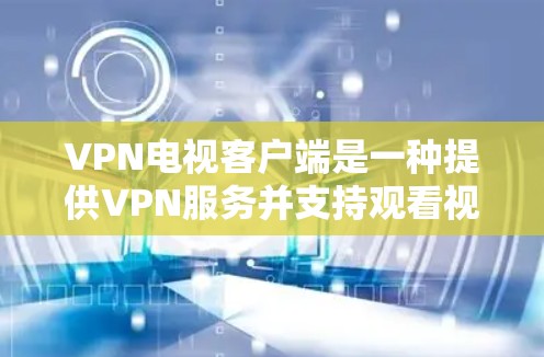 VPN电视客户端是一种提供VPN服务并支持观看视频内容的终端设备。以下是使用VPN电视客户端的步骤和注意事项 VPN电视客户端是一种提供VPN服务并支持观看视频内容的终端设备。以下是使用VPN电视客户端的步骤和注意事项