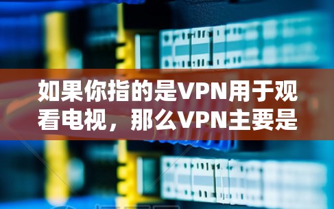 如果你指的是VPN用于观看电视,那么VPN主要是通过连接到其他国家的互联网来实现的。例如,你可以通过VPN连接到美国的互联网,然后访问美国的电视节目或电影。以下是关于VPN用于观看电视的一些关键点 如果你指的是VPN用于观看电视,那么VPN主要是通过连接到其他国家的互联网来实现的。例如,你可以通过VPN连接到美国的互联网,然后访问美国的电视节目或电影。以下是关于VPN用于观看电视的一些关键点