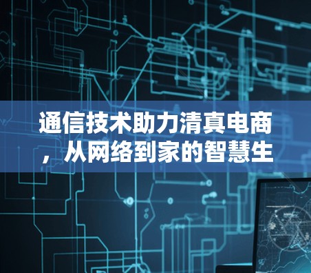 通信技术助力清真电商，从网络到家的智慧生活