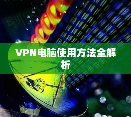 VPN电脑使用方法全解析 VPN电脑使用方法全解析
