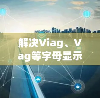 解决Viag、Vag等字母显示问题的步骤如下