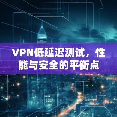 VPN低延迟测试，性能与安全的平衡点