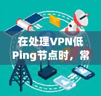 在处理VPN低Ping节点时,常见的网络延迟问题可能源于多个原因,具体表现为路由器配置错误、网络设备故障或网络连接不稳定。为有效解决问题,建议采取以下步骤 在处理VPN低Ping节点时,常见的网络延迟问题可能源于多个原因,具体表现为路由器配置错误、网络设备故障或网络连接不稳定。为有效解决问题,建议采取以下步骤
