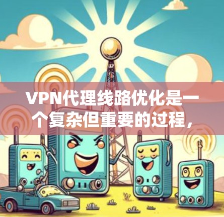 VPN代理线路优化是一个复杂但重要的过程，旨在提升VPN访问速度和稳定性。以下是一个系统化的指南，帮助您优化VPN代理线路