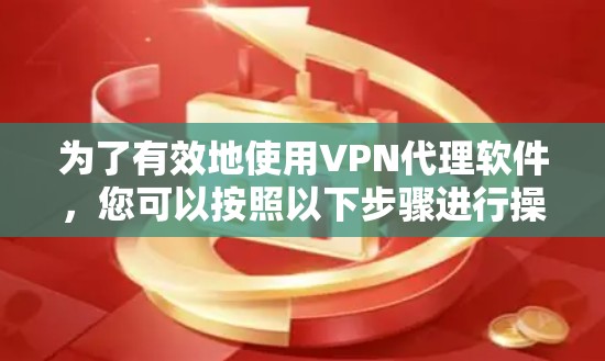 为了有效地使用VPN代理软件，您可以按照以下步骤进行操作