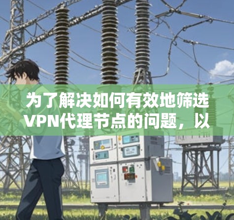 为了解决如何有效地筛选VPN代理节点的问题，以下是一个分步指南，涵盖了多种因素，帮助您选择可靠且安全的代理节点