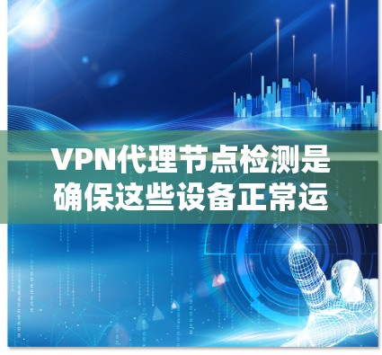 VPN代理节点检测是确保这些设备正常运行和有效配置的重要步骤。以下是一些常用的VPN代理节点检测方法和工具