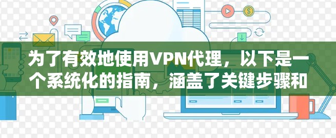 为了有效地使用VPN代理，以下是一个系统化的指南，涵盖了关键步骤和注意事项
