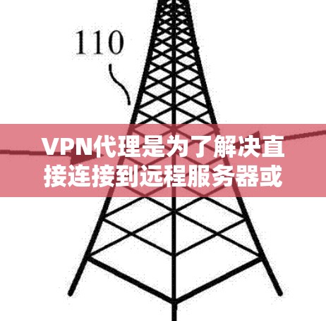 VPN代理是为了解决直接连接到远程服务器或不稳定环境时的挑战，提供安全、稳定的连接方式。以下是对VPN代理的详细介绍