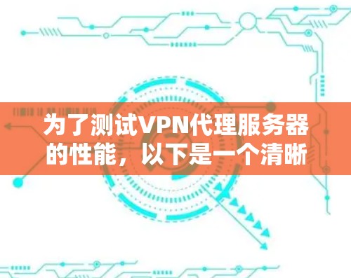 为了测试VPN代理服务器的性能，以下是一个清晰的步骤指南