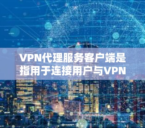 VPN代理服务客户端是指用于连接用户与VPN服务器的客户端，通常用于加密数据传输。以下是关于VPN代理服务客户端的详细信息