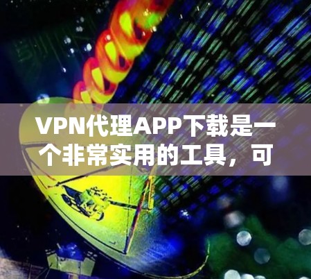 VPN代理APP下载是一个非常实用的工具，可以满足你的自由上网需求。以下是详细的步骤和注意事项